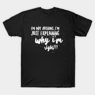 I'm not Arguing...I'm Just EXPLAINING why I'm Right!!! T-Shirt